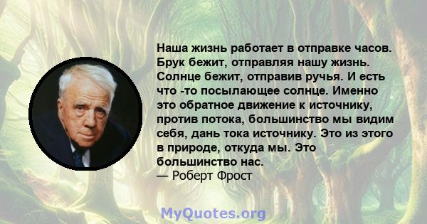 Наша жизнь работает в отправке часов. Брук бежит, отправляя нашу жизнь. Солнце бежит, отправив ручья. И есть что -то посылающее солнце. Именно это обратное движение к источнику, против потока, большинство мы видим себя, 