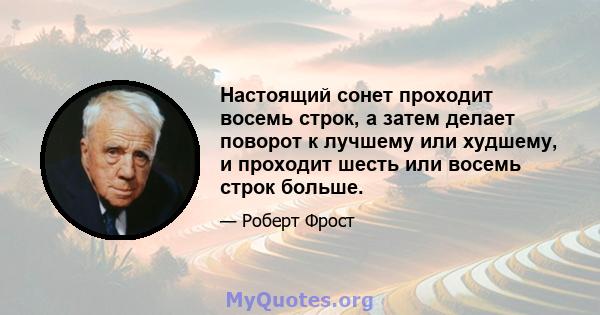 Настоящий сонет проходит восемь строк, а затем делает поворот к лучшему или худшему, и проходит шесть или восемь строк больше.