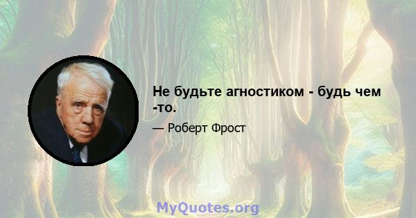 Не будьте агностиком - будь чем -то.