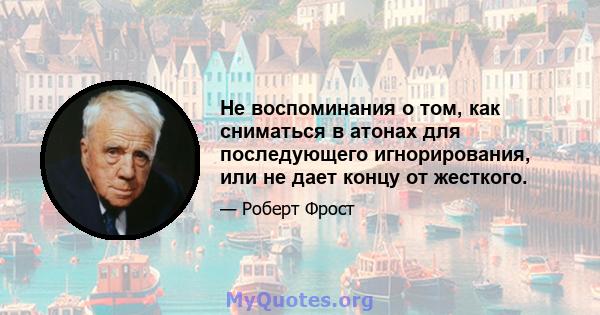 Не воспоминания о том, как сниматься в атонах для последующего игнорирования, или не дает концу от жесткого.