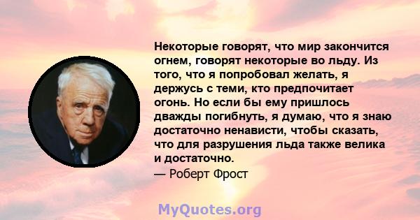 Некоторые говорят, что мир закончится огнем, говорят некоторые во льду. Из того, что я попробовал желать, я держусь с теми, кто предпочитает огонь. Но если бы ему пришлось дважды погибнуть, я думаю, что я знаю