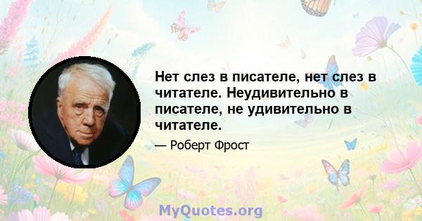 Нет слез в писателе, нет слез в читателе. Неудивительно в писателе, не удивительно в читателе.