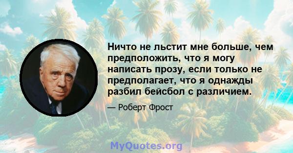 Ничто не льстит мне больше, чем предположить, что я могу написать прозу, если только не предполагает, что я однажды разбил бейсбол с различием.