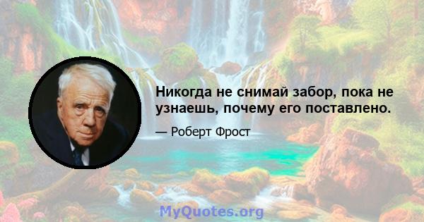 Никогда не снимай забор, пока не узнаешь, почему его поставлено.