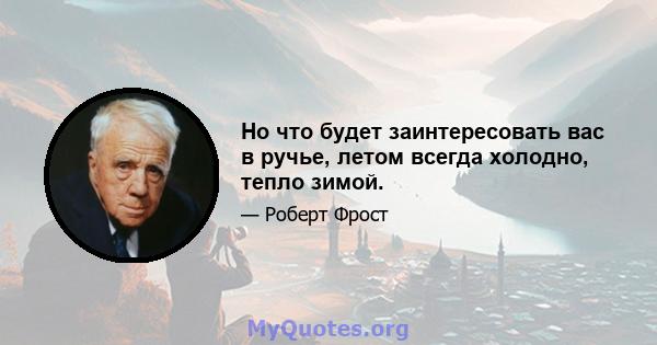 Но что будет заинтересовать вас в ручье, летом всегда холодно, тепло зимой.