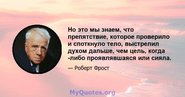 Но это мы знаем, что препятствие, которое проверило и споткнуло тело, выстрелил духом дальше, чем цель, когда -либо проявлявшаяся или сияла.