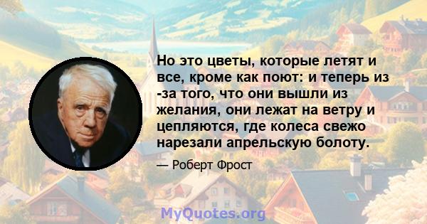 Но это цветы, которые летят и все, кроме как поют: и теперь из -за того, что они вышли из желания, они лежат на ветру и цепляются, где колеса свежо нарезали апрельскую болоту.