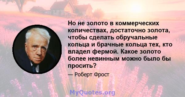 Но не золото в коммерческих количествах, достаточно золота, чтобы сделать обручальные кольца и брачные кольца тех, кто владел фермой. Какое золото более невинным можно было бы просить?