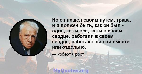 Но он пошел своим путем, трава, и я должен быть, как он был - один, как и все, как и в своем сердце, работали в своем сердце, работают ли они вместе или отдельно.