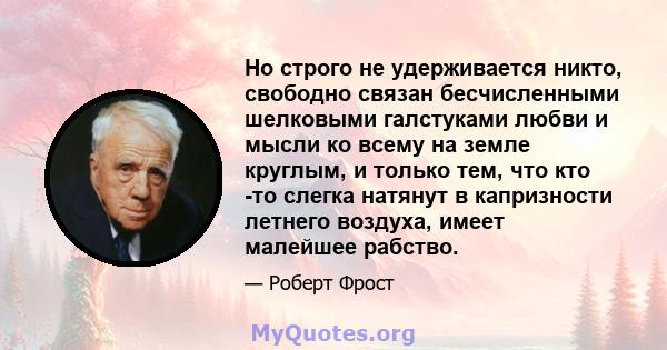 Но строго не удерживается никто, свободно связан бесчисленными шелковыми галстуками любви и мысли ко всему на земле круглым, и только тем, что кто -то слегка натянут в капризности летнего воздуха, имеет малейшее рабство.