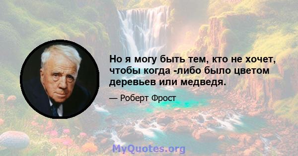 Но я могу быть тем, кто не хочет, чтобы когда -либо было цветом деревьев или медведя.