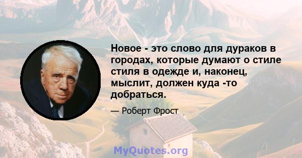 Новое - это слово для дураков в городах, которые думают о стиле стиля в одежде и, наконец, мыслит, должен куда -то добраться.