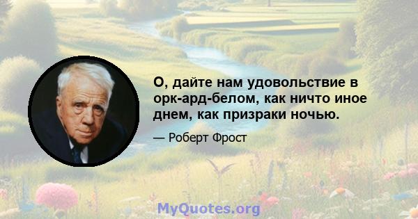 О, дайте нам удовольствие в орк-ард-белом, как ничто иное днем, как призраки ночью.