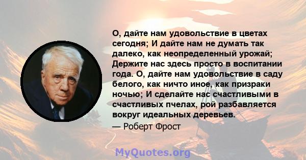 О, дайте нам удовольствие в цветах сегодня; И дайте нам не думать так далеко, как неопределенный урожай; Держите нас здесь просто в воспитании года. О, дайте нам удовольствие в саду белого, как ничто иное, как призраки