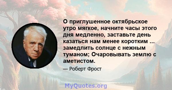 О приглушенное октябрьское утро мягкое, начните часы этого дня медленно, заставьте день казаться нам менее коротким ... замедлить солнце с нежным туманом; Очаровывать землю с аметистом.