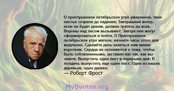 О приглушенное октябрьское утро умеренное, твои листья созрели до падения; Завтрашний ветер, если он будет диким, должен тратить их всех. Вороны над лесом вызывают; Завтра они могут сформироваться и пойти. O