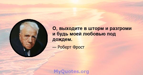 О, выходите в шторм и разгроми и будь моей любовью под дождем.