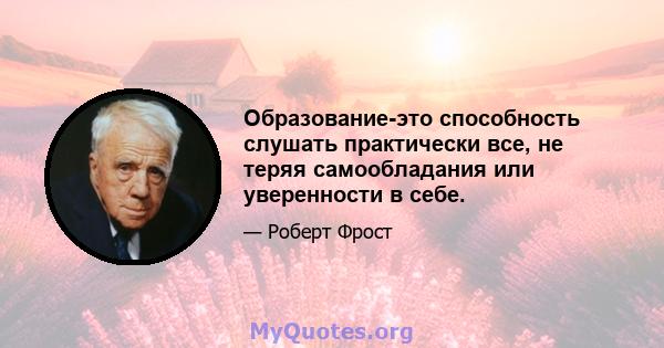 Образование-это способность слушать практически все, не теряя самообладания или уверенности в себе.