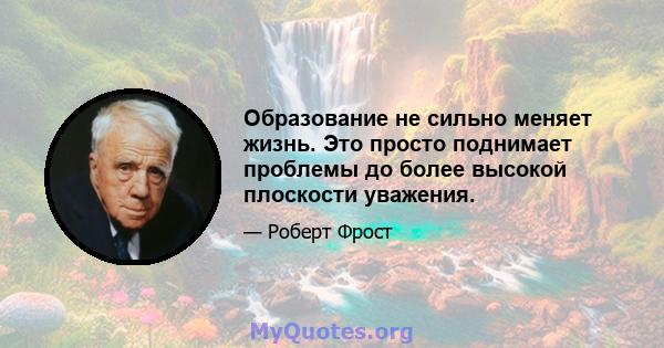 Образование не сильно меняет жизнь. Это просто поднимает проблемы до более высокой плоскости уважения.