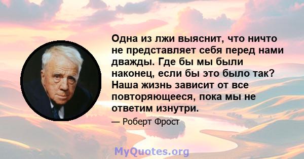 Одна из лжи выяснит, что ничто не представляет себя перед нами дважды. Где бы мы были наконец, если бы это было так? Наша жизнь зависит от все повторяющееся, пока мы не ответим изнутри.