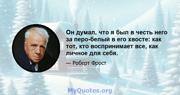 Он думал, что я был в честь него за перо-белый в его хвосте: как тот, кто воспринимает все, как личное для себя.