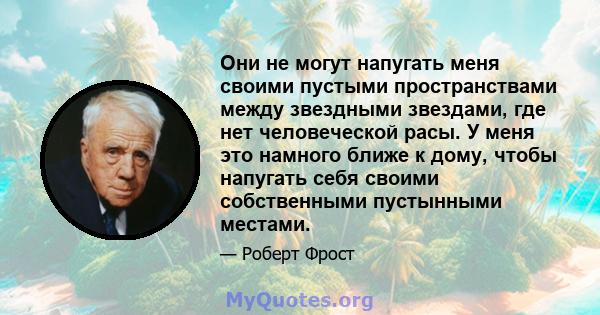 Они не могут напугать меня своими пустыми пространствами между звездными звездами, где нет человеческой расы. У меня это намного ближе к дому, чтобы напугать себя своими собственными пустынными местами.