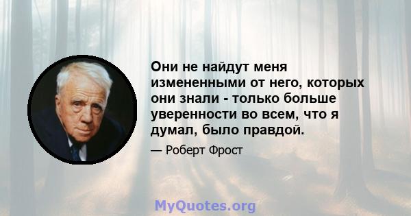 Они не найдут меня измененными от него, которых они знали - только больше уверенности во всем, что я думал, было правдой.