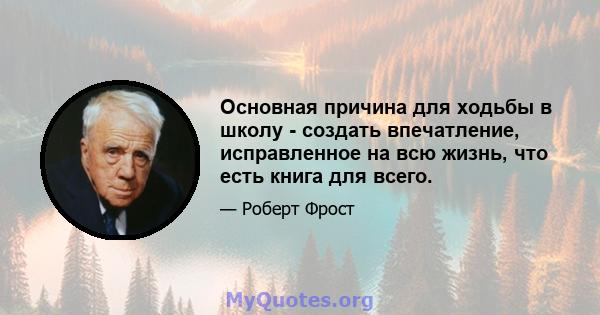 Основная причина для ходьбы в школу - создать впечатление, исправленное на всю жизнь, что есть книга для всего.