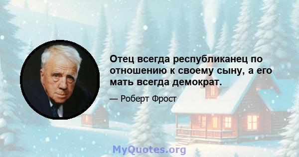 Отец всегда республиканец по отношению к своему сыну, а его мать всегда демократ.