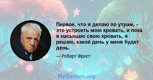 Первое, что я делаю по утрам, - это устроить мою кровать, и пока я насыщаю свою кровать, я решаю, какой день у меня будет день.