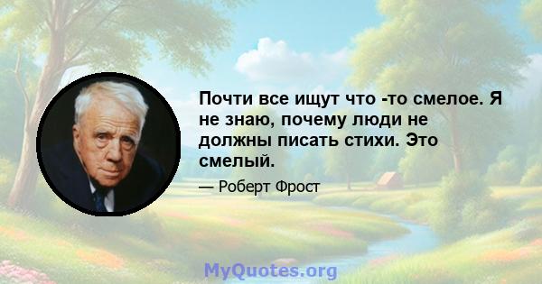 Почти все ищут что -то смелое. Я не знаю, почему люди не должны писать стихи. Это смелый.