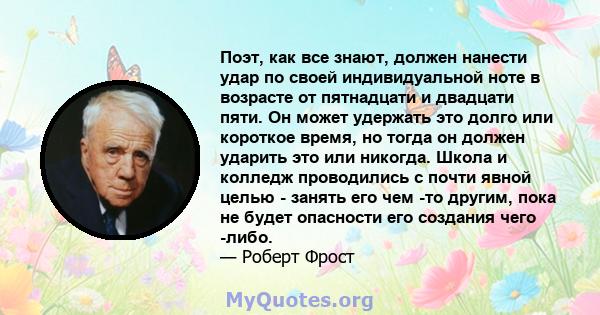 Поэт, как все знают, должен нанести удар по своей индивидуальной ноте в возрасте от пятнадцати и двадцати пяти. Он может удержать это долго или короткое время, но тогда он должен ударить это или никогда. Школа и колледж 