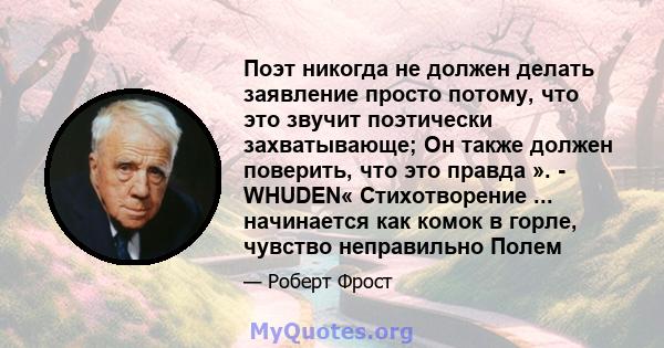 Поэт никогда не должен делать заявление просто потому, что это звучит поэтически захватывающе; Он также должен поверить, что это правда ». - WHUDEN« Стихотворение ... начинается как комок в горле, чувство неправильно