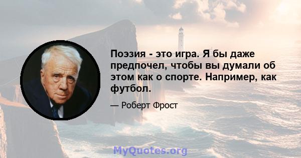 Поэзия - это игра. Я бы даже предпочел, чтобы вы думали об этом как о спорте. Например, как футбол.