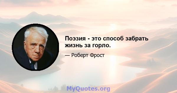 Поэзия - это способ забрать жизнь за горло.