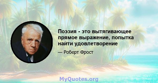 Поэзия - это вытягивающее прямое выражение, попытка найти удовлетворение