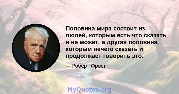 Половина мира состоит из людей, которым есть что сказать и не может, а другая половина, которым нечего сказать и продолжает говорить это.