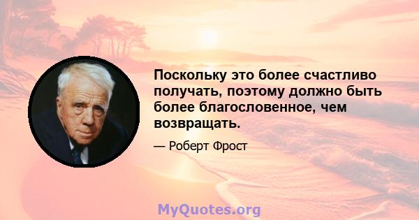 Поскольку это более счастливо получать, поэтому должно быть более благословенное, чем возвращать.