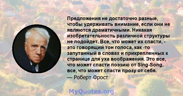 Предложения не достаточно разные, чтобы удерживать внимание, если они не являются драматичными. Никакая изобретательность различной структуры не подойдет. Все, что может их спасти, - это говорящий тон голоса, как -то