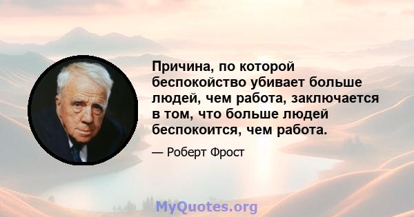 Причина, по которой беспокойство убивает больше людей, чем работа, заключается в том, что больше людей беспокоится, чем работа.