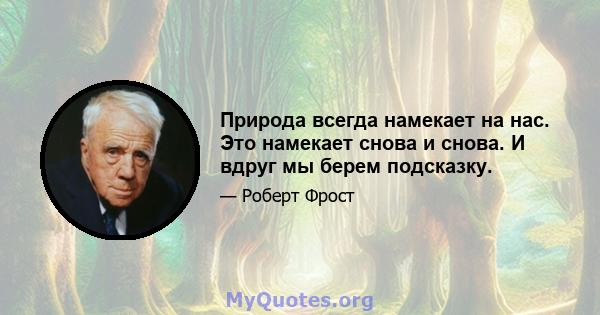 Природа всегда намекает на нас. Это намекает снова и снова. И вдруг мы берем подсказку.