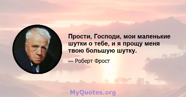 Прости, Господи, мои маленькие шутки о тебе, и я прощу меня твою большую шутку.