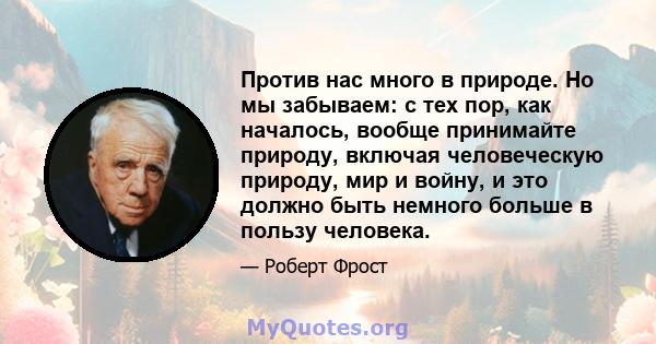 Против нас много в природе. Но мы забываем: с тех пор, как началось, вообще принимайте природу, включая человеческую природу, мир и войну, и это должно быть немного больше в пользу человека.