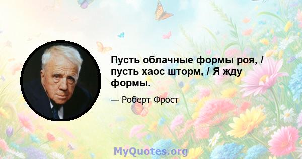 Пусть облачные формы роя, / пусть хаос шторм, / Я жду формы.