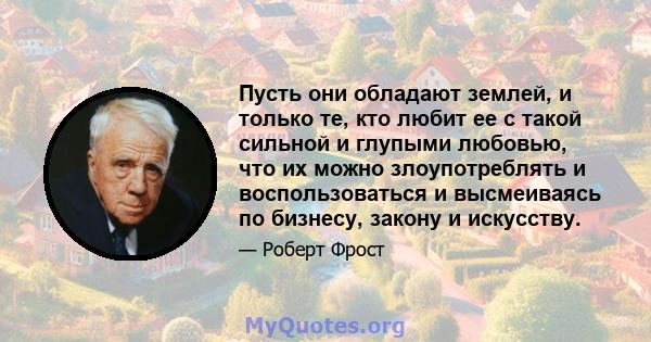 Пусть они обладают землей, и только те, кто любит ее с такой сильной и глупыми любовью, что их можно злоупотреблять и воспользоваться и высмеиваясь по бизнесу, закону и искусству.