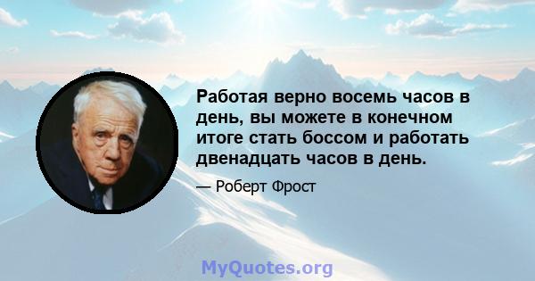 Работая верно восемь часов в день, вы можете в конечном итоге стать боссом и работать двенадцать часов в день.