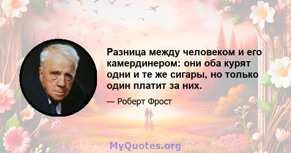 Разница между человеком и его камердинером: они оба курят одни и те же сигары, но только один платит за них.