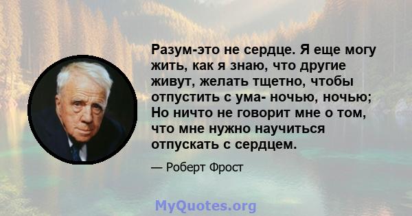 Разум-это не сердце. Я еще могу жить, как я знаю, что другие живут, желать тщетно, чтобы отпустить с ума- ночью, ночью; Но ничто не говорит мне о том, что мне нужно научиться отпускать с сердцем.