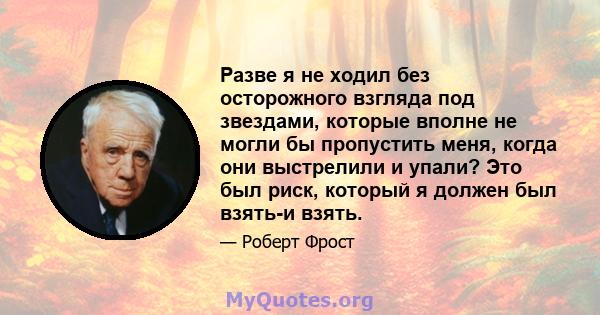 Разве я не ходил без осторожного взгляда под звездами, которые вполне не могли бы пропустить меня, когда они выстрелили и упали? Это был риск, который я должен был взять-и взять.