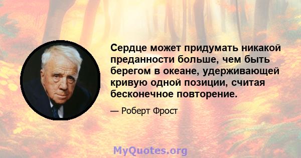 Сердце может придумать никакой преданности больше, чем быть берегом в океане, удерживающей кривую одной позиции, считая бесконечное повторение.